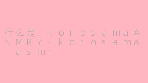 什么是.korosamaASMR?