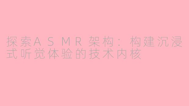 探索ASMR架构：构建沉浸式听觉体验的技术内核