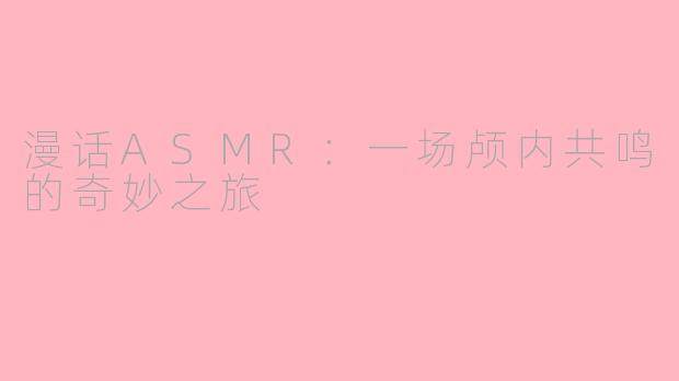 漫话ASMR：一场颅内共鸣的奇妙之旅