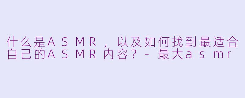 什么是ASMR，以及如何找到最适合自己的ASMR内容？-最大asmr