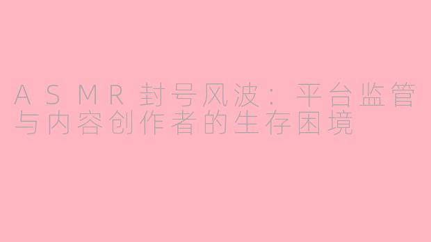 ASMR封号风波：平台监管与内容创作者的生存困境