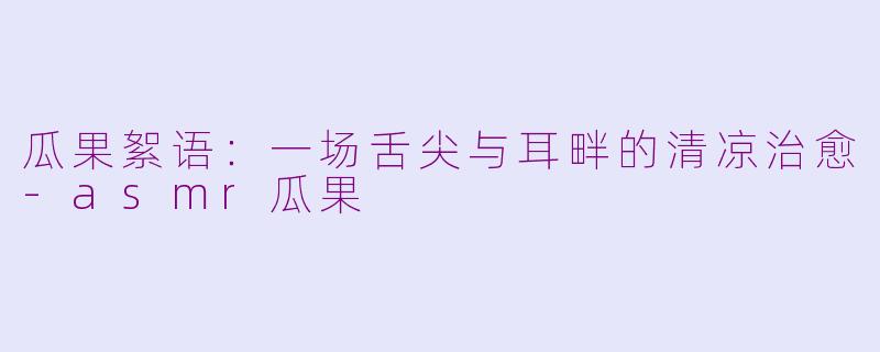 瓜果絮语：一场舌尖与耳畔的清凉治愈-asmr瓜果