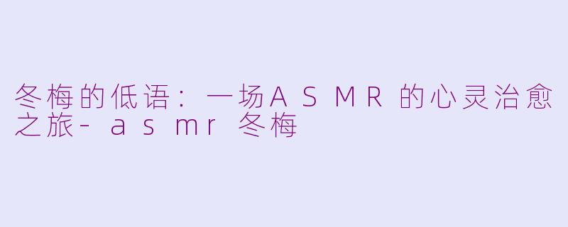 冬梅的低语：一场ASMR的心灵治愈之旅-asmr冬梅
