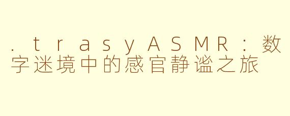 .trasyASMR：数字迷境中的感官静谧之旅