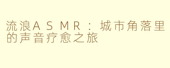 流浪ASMR：城市角落里的声音疗愈之旅