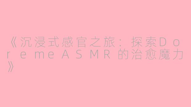 《沉浸式感官之旅：探索DoremeASMR的治愈魔力》