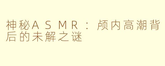 神秘ASMR：颅内高潮背后的未解之谜