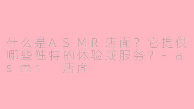什么是ASMR店面？它提供哪些独特的体验或服务？-asmr 店面