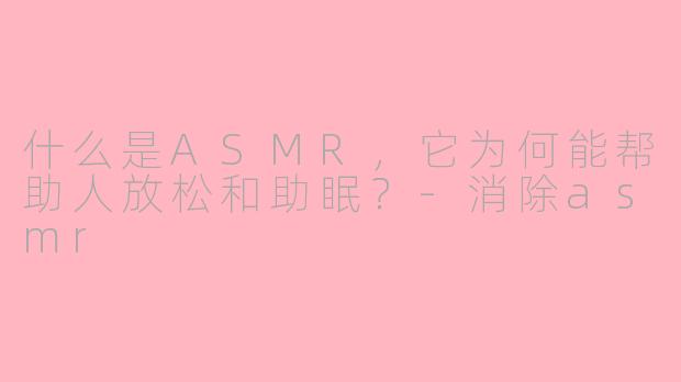 什么是ASMR，它为何能帮助人放松和助眠？-消除asmr
