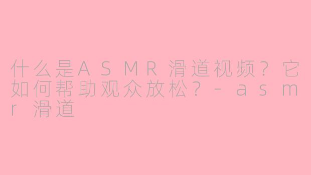 什么是ASMR滑道视频？它如何帮助观众放松？-asmr滑道