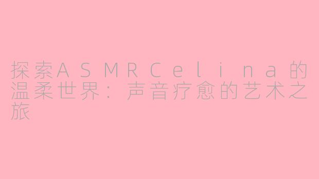 探索ASMRCelina的温柔世界：声音疗愈的艺术之旅