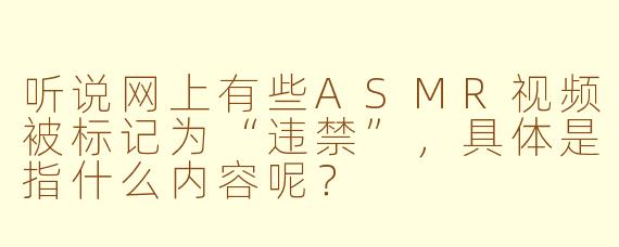 听说网上有些ASMR视频被标记为“违禁”，具体是指什么内容呢？