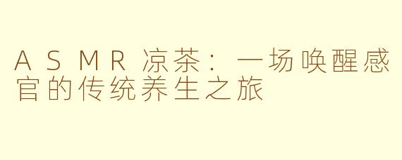 ASMR凉茶：一场唤醒感官的传统养生之旅
