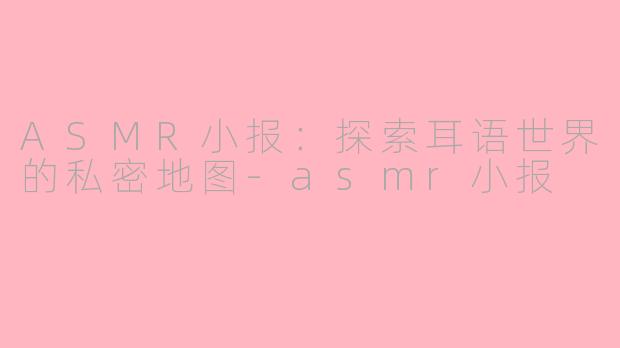 ASMR小报：探索耳语世界的私密地图-asmr小报