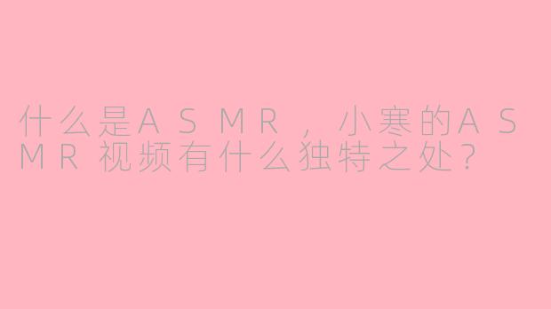 什么是ASMR，小寒的ASMR视频有什么独特之处？