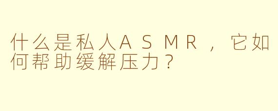 什么是私人ASMR,它如何帮助缓解压力?