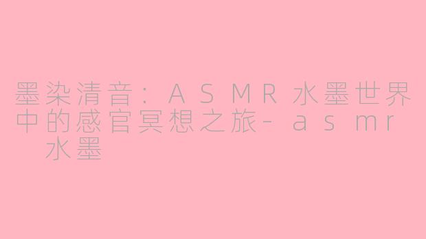 墨染清音：ASMR水墨世界中的感官冥想之旅-asmr 水墨