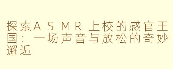探索ASMR上校的感官王国：一场声音与放松的奇妙邂逅