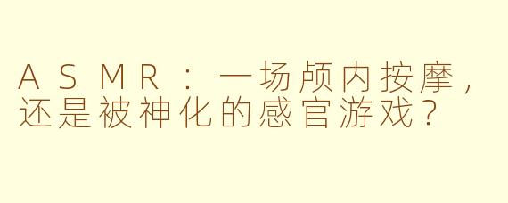 ASMR：一场颅内按摩，还是被神化的感官游戏？