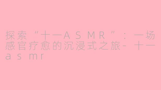 探索“十一ASMR”：一场感官疗愈的沉浸式之旅-十一asmr
