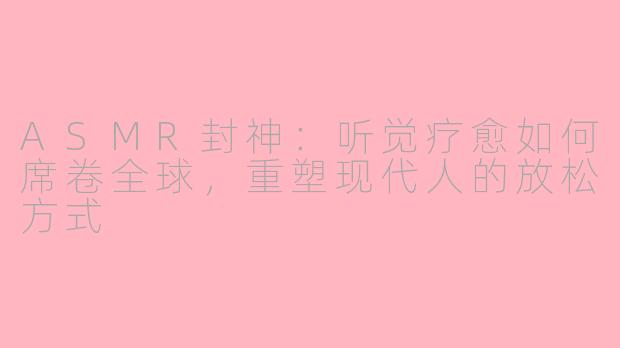 ASMR封神：听觉疗愈如何席卷全球，重塑现代人的放松方式