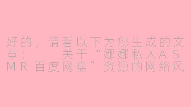 好的，请看以下为您生成的文章：

关于“娜娜私人ASMR百度网盘”资源的网络风险与安全提示
