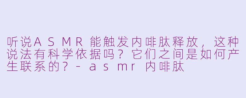 听说ASMR能触发内啡肽释放，这种说法有科学依据吗？它们之间是如何产生联系的？-asmr内啡肽