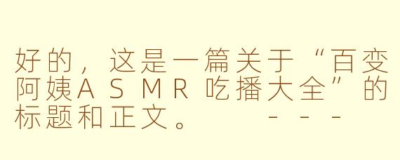 好的，这是一篇关于“百变阿姨ASMR吃播大全”的标题和正文。

---

###百变阿姨ASMR吃播大全：一场治愈系的美食声宴

###