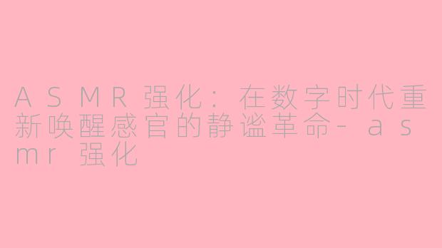 ASMR强化：在数字时代重新唤醒感官的静谧革命-asmr强化