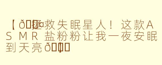 【💤拯救失眠星人！这款ASMR盐粉粉让我一夜安眠到天亮🌙】