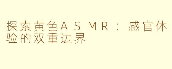 探索黄色ASMR：感官体验的双重边界