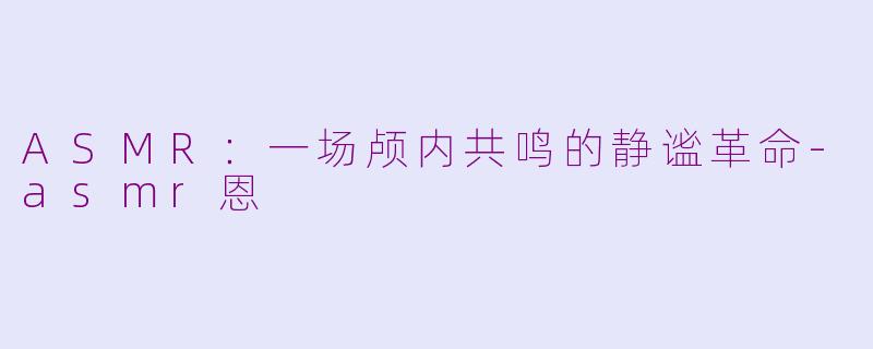 ASMR：一场颅内共鸣的静谧革命-asmr恩