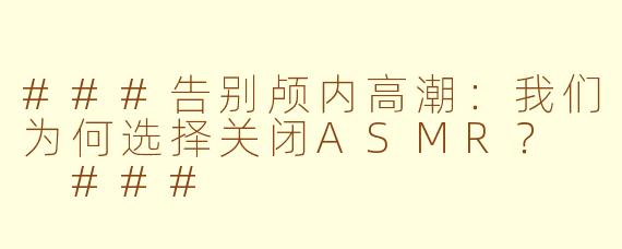 ###告别颅内高潮：我们为何选择关闭ASMR？

###