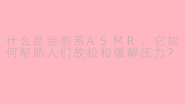 什么是治愈系ASMR，它如何帮助人们放松和缓解压力？