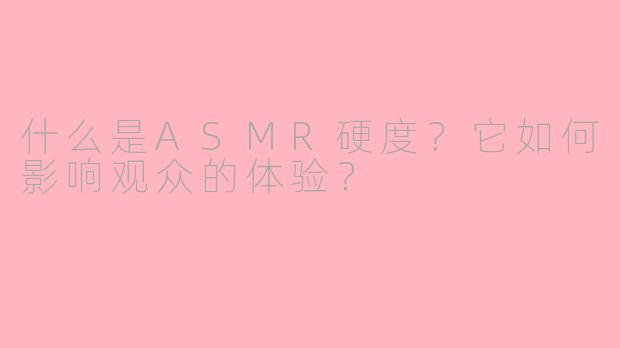 什么是ASMR硬度？它如何影响观众的体验？