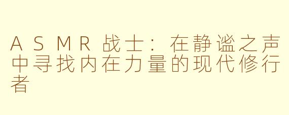 ASMR战士：在静谧之声中寻找内在力量的现代修行者