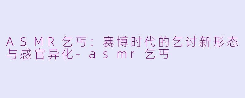 ASMR乞丐：赛博时代的乞讨新形态与感官异化-asmr乞丐
