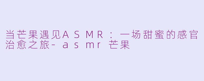 当芒果遇见ASMR：一场甜蜜的感官治愈之旅-asmr芒果