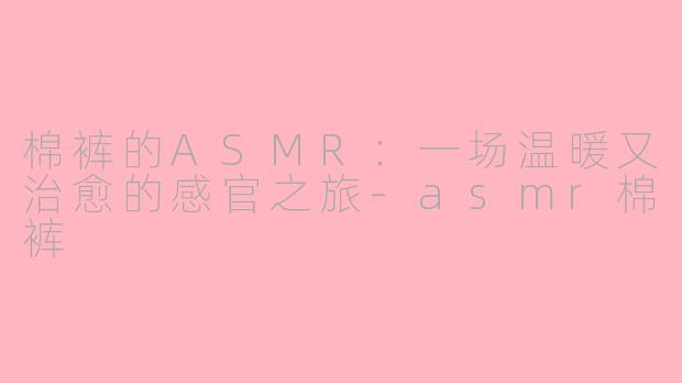 棉裤的ASMR：一场温暖又治愈的感官之旅-asmr棉裤
