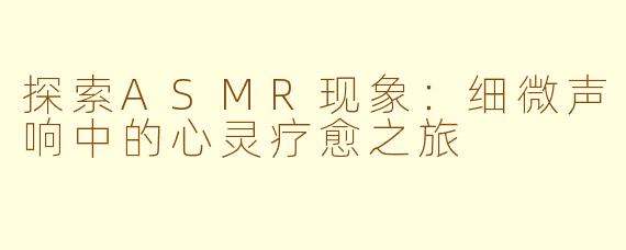 探索ASMR现象：细微声响中的心灵疗愈之旅