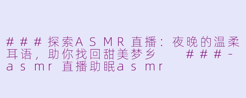 ###探索ASMR直播：夜晚的温柔耳语，助你找回甜美梦乡

###-asmr直播助眠asmr