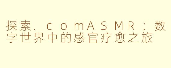 探索.comASMR：数字世界中的感官疗愈之旅