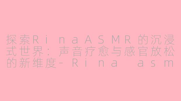 探索RinaASMR的沉浸式世界：声音疗愈与感官放松的新维度-Rina asmr