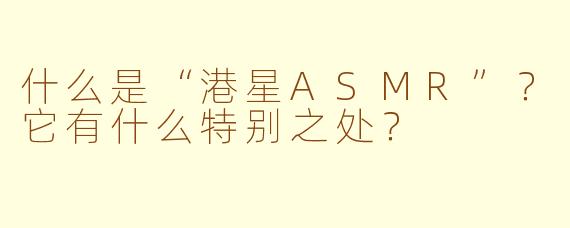 什么是“港星ASMR”？它有什么特别之处？