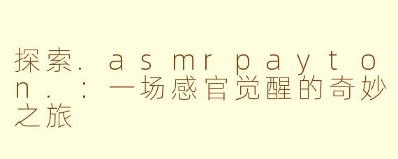 探索.asmrpayton.：一场感官觉醒的奇妙之旅