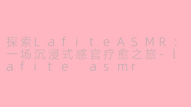 探索LafiteASMR：一场沉浸式感官疗愈之旅-lafite asmr