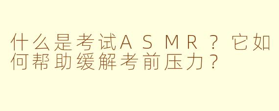 什么是考试ASMR？它如何帮助缓解考前压力？