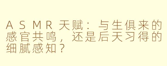 ASMR天赋：与生俱来的感官共鸣，还是后天习得的细腻感知？