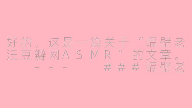 好的，这是一篇关于“嗝壁老汪豆瓣网ASMR”的文章。

---

###嗝壁老汪：在豆瓣角落，用声音编织一场温柔的颅内风暴

###