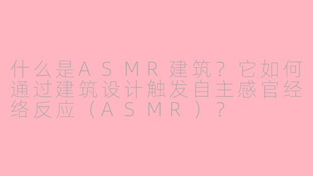 什么是ASMR建筑？它如何通过建筑设计触发自主感官经络反应（ASMR）？